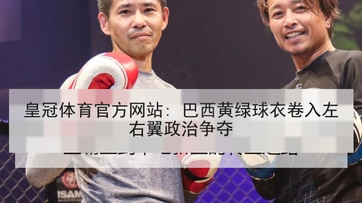 皇冠体育官方网站: 巴西黄绿球衣卷入左右翼政治争夺 皇冠体育官方网站: 巴西黄绿球衣卷入左右翼政治争夺