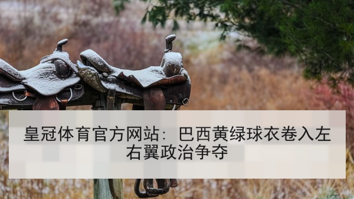 皇冠体育官方网站: 巴西黄绿球衣卷入左右翼政治争夺 皇冠体育官方网站: 巴西黄绿球衣卷入左右翼政治争夺